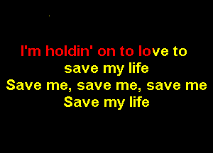 I'm holdin' on to love to
save my life

Save me, save me, save me
Save my life
