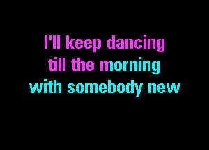 I'll keep dancing
till the morning

with somebody new