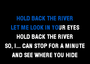 HOLD BACK THE RIVER
LET ME LOOK IN YOUR EYES
HOLD BACK THE RIVER
SO, I... CAN STOP FOR A MINUTE
AND SEE WHERE YOU HIDE