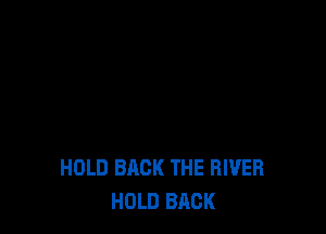 HDLD BACK THE RIVER
HOLD BACK