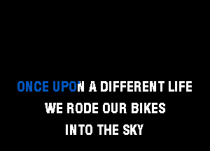 ONCE UPON A DIFFERENT LIFE
WE RODE OUR BIKES
INTO THE SKY