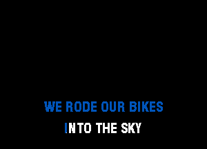 WE RUDE OUR BIKES
INTO THE SKY