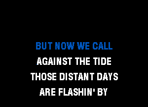 BUT HOW WE CALL

AGAINST THE TIDE
THOSE DISTRNT DAYS
ABE FLASHIH' BY