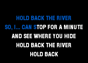 HOLD BACK THE RIVER
SO, I... CAN STOP FOR A MINUTE
AND SEE WHERE YOU HIDE
HOLD BACK THE RIVER
HOLD BACK