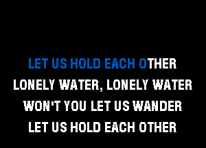 LET US HOLD EACH OTHER
LONELY WATER, LONELY WATER
WON'T YOU LET US WAHDER
LET US HOLD EACH OTHER