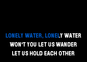 LONELY WATER, LONELY WATER
WON'T YOU LET US WAHDER
LET US HOLD EACH OTHER