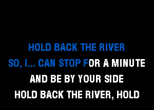 HOLD BACK THE RIVER
SO, I... CAN STOP FOR A MINUTE
AND BE BY YOUR SIDE
HOLD BACK THE RIVER, HOLD
