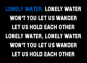 LONELY WATER, LONELY WATER
WON'T YOU LET US WAHDER
LET US HOLD EACH OTHER
LONELY WATER, LONELY WATER
WON'T YOU LET US WAHDER
LET US HOLD EACH OTHER