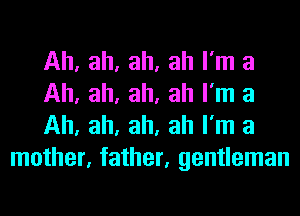 Ah, ah, ah, ah I'm a

Ah, ah, ah, ah I'm a

Ah, ah, ah, ah I'm a
mother, father, gentleman