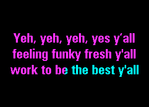 Yeh, yeh, yeh, yes y'all

feeling funky fresh y'all
work to be the best y'all