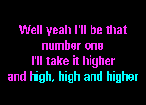Well yeah I'll be that
number one

I'll take it higher
and high, high and higher