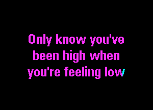 Only know you've

been high when
you're feeling low