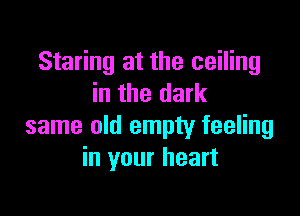 Staring at the ceiling
in the dark

same old empty feeling
in your heart
