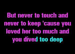 But never to touch and
never to keep 'cause you
loved her too much and
you dived too deep