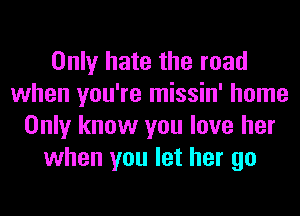 Only hate the road
when you're missin' home
Only know you love her
when you let her go