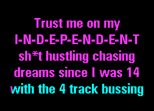 Trust me on my
l-N-D-E-P-E-N-D-E-N-T
sheet hustling chasing
dreams since I was 14
with the 4 track hussing