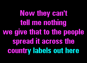 Now they can't
tell me nothing
we give that to the people
spread it across the
country labels out here