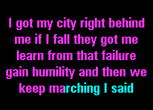 I got my city right behind
me if I fall they got me
learn from that failure

gain humility and then we

keep marching I said