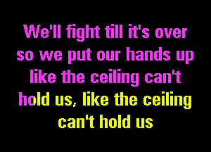 We'll fight till it's over
so we put our hands up
like the ceiling can't
hold us, like the ceiling
can't hold us