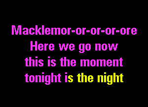 Macklemor-or-or-or-ore
Here we go now

this is the moment
tonight is the night