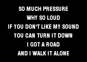 SO MUCH PRESSURE
WHY SO LOUD
IF YOU DON'T LIKE MY SOUND
YOU CAN TURN IT DOWN
I GOT A ROAD
AND I WALK IT ALONE