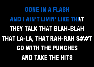 GONE IN A FLASH
AND I AIN'T LIVIH' LIKE THAT
THEY TALK THAT BLAH-BLAH
THAT LA-LA, THAT RAH-RAH StfifT
GO WITH THE PUHCHES
AND TAKE THE HITS