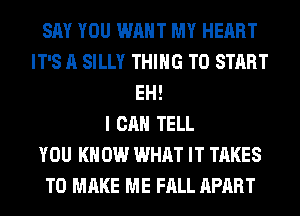 SAY YOU WANT MY HEART
IT'S A SILLY THING TO START
EH!

I CAN TELL
YOU KNOW WHAT IT TAKES
TO MAKE ME FALL APART