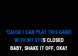 'CAUSE I CAN PLAY THIS GAME
WITH MY EYES CLOSED
BABY, SHAKE IT OFF, OKAY