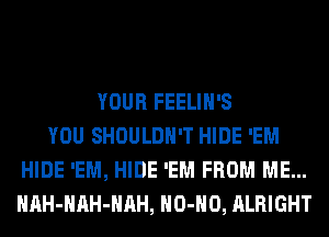 YOUR FEELIH'S
YOU SHOULDH'T HIDE 'EM
HIDE 'EM, HIDE 'EM FROM ME...
HAH-HAH-HAH, HO-HO, ALRIGHT