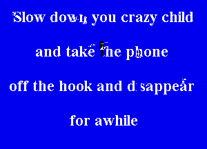 Slow down you crazy child
and takE Ifile phone
off the hook and d1 sappefir

for awhile