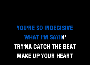 YOU'RE SO INDEOISIVE
WHAT I'M SAYIH'
TRY'HA CATCH THE BEAT

MAKE UP YOUR HEART l