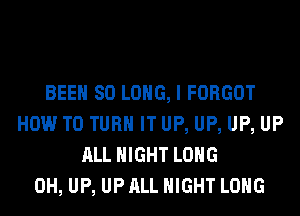 BEEN SO LONG, I FORGOT
HOW TO TURN IT UP, UP, UP, UP
ALL NIGHT LONG
0H, UP, UP ALL NIGHT LONG