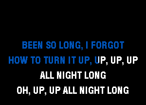 BEEN SO LONG, I FORGOT
HOW TO TURN IT UP, UP, UP, UP
ALL NIGHT LONG
0H, UP, UP ALL NIGHT LONG