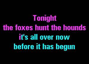 Tonight
the foxes hunt the hounds

it's all over now
before it has begun