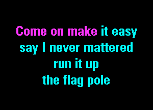 Come on make it easy
say I never mattered

run it up
the flag pole