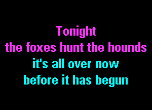 Tonight
the foxes hunt the hounds

it's all over now
before it has begun