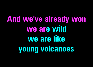 And we've already won
we are wild

we are like
young volcanoes