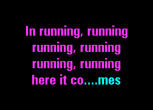 In running, running
running, running
running, running
here it co....mes

g