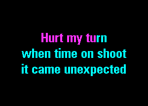 Hurt my turn

when time on shoot
it came unexpected