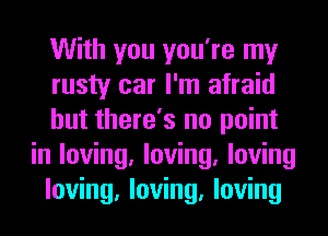 With you you're my
rusty car I'm afraid
but there's no point
in loving, loving, loving
loving, loving, loving