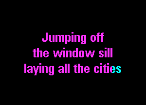 Jumping off

the window sill
laying all the cities