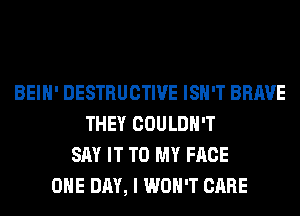 BEIH' DESTRUCTIVE ISN'T BRAVE
THEY COULDN'T
SAY IT TO MY FACE
ONE DAY, I WON'T CARE