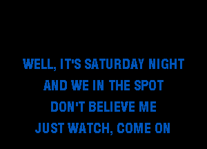 WELL, IT'S SATURDAY NIGHT
AND WE IN THE SPOT
DON'T BELIEVE ME
JUST WATCH, COME ON