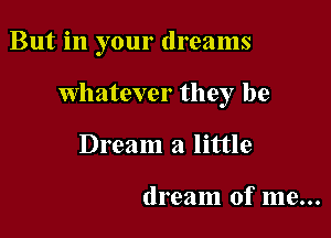 But in your dreams

Whatever they be
Dream a little

dream of me...
