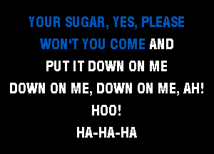 YOUR SUGAR, YES, PLEASE
WON'T YOU COME AND
PUT IT DOWN ON ME
DOWN ON ME, DOWN ON ME, AH!
H00!
HA-HA-HA