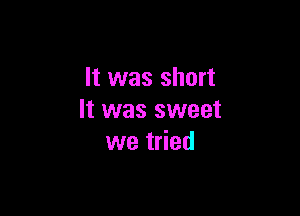 It was short

It was sweet
we tried
