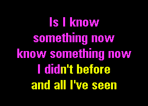 ls I know
something now

know something now
I didn't before
and all I've seen