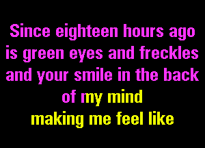 Since eighteen hours ago
is green eyes and freckles
and your smile in the hack
of my mind
making me feel like