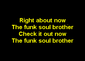 Right about now
The funk soul broth'er

Check it out now
The funk soul brother