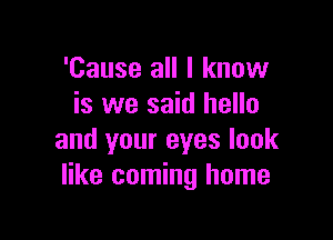 'Cause all I know
is we said hello

and your eyes look
like coming home